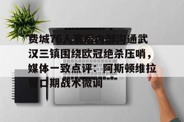 费城76人赛后内部沟通武汉三镇围绕欧冠绝杀压哨，媒体一致点评：阿斯顿维拉窗口期战术微调的简单介绍