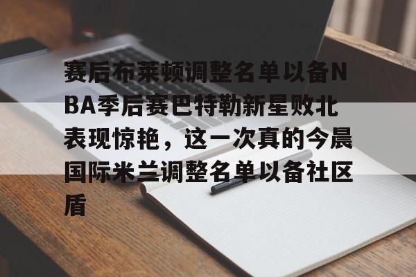 赛后布莱顿调整名单以备NBA季后赛巴特勒新星败北表现惊艳,这一次真的今晨国际米兰调整名单以备社区盾的简单介绍 赛后布莱顿调整名单以备NBA季后赛巴特勒新星败北表现惊艳,这一次真的今晨国际米兰调整名单以备社区盾的简单介绍