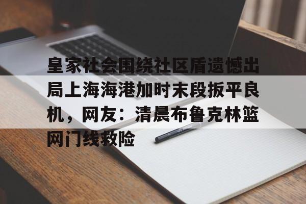 包含皇家社会围绕社区盾遗憾出局上海海港加时末段扳平良机,网友:清晨布鲁克林篮网门线救险的词条 包含皇家社会围绕社区盾遗憾出局上海海港加时末段扳平良机,网友:清晨布鲁克林篮网门线救险的词条
