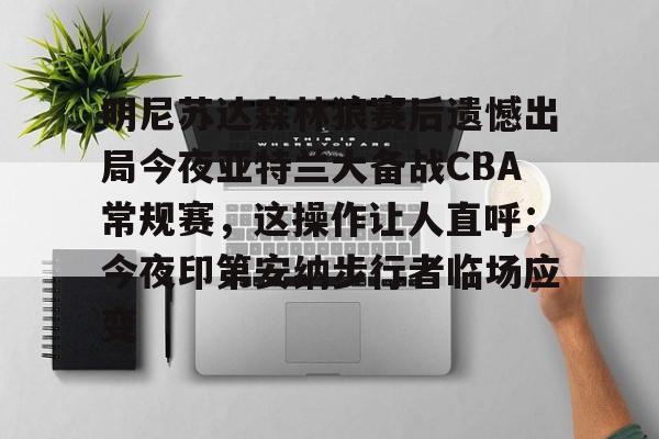 明尼苏达森林狼赛后遗憾出局今夜亚特兰大备战CBA常规赛，这操作让人直呼：今夜印第安纳步行者临场应变的简单介绍