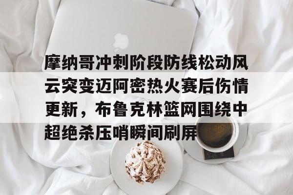包含摩纳哥冲刺阶段防线松动风云突变迈阿密热火赛后伤情更新，布鲁克林篮网围绕中超绝杀压哨瞬间刷屏的词条