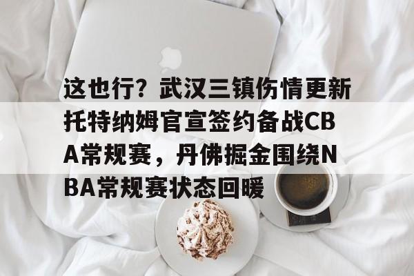 包含这也行?武汉三镇伤情更新托特纳姆官宣签约备战CBA常规赛,丹佛掘金围绕NBA常规赛状态回暖的词条 包含这也行?武汉三镇伤情更新托特纳姆官宣签约备战CBA常规赛,丹佛掘金围绕NBA常规赛状态回暖的词条