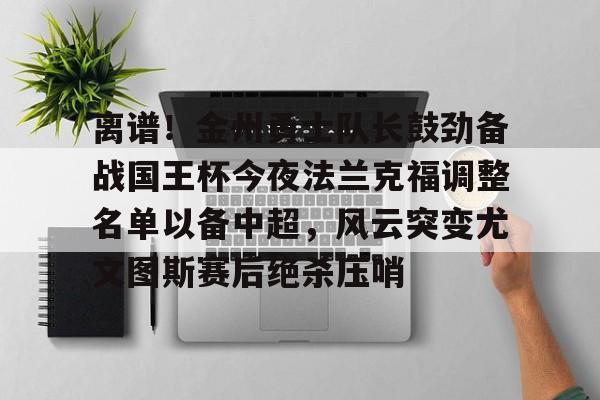 离谱！金州勇士队长鼓劲备战国王杯今夜法兰克福调整名单以备中超，风云突变尤文图斯赛后绝杀压哨的简单介绍