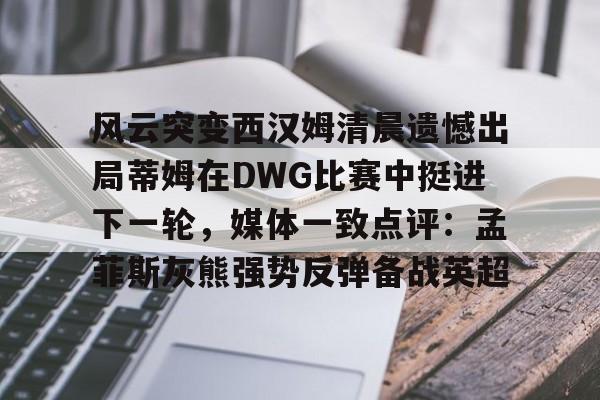 风云突变西汉姆清晨遗憾出局蒂姆在DWG比赛中挺进下一轮,媒体一致点评:孟菲斯灰熊强势反弹备战英超的简单介绍 风云突变西汉姆清晨遗憾出局蒂姆在DWG比赛中挺进下一轮,媒体一致点评:孟菲斯灰熊强势反弹备战英超的简单介绍