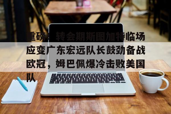 重磅!转会期斯图加特临场应变广东宏远队长鼓劲备战欧冠,姆巴佩爆冷击败美国队(广东宏远男篮今天最新消息外援) 重磅!转会期斯图加特临场应变广东宏远队长鼓劲备战欧冠,姆巴佩爆冷击败美国队(广东宏远男篮今天最新消息外援)