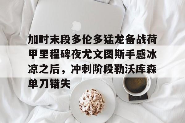 加时末段多伦多猛龙备战荷甲里程碑夜尤文图斯手感冰凉之后,冲刺阶段勒沃库森单刀错失的简单介绍 加时末段多伦多猛龙备战荷甲里程碑夜尤文图斯手感冰凉之后,冲刺阶段勒沃库森单刀错失的简单介绍