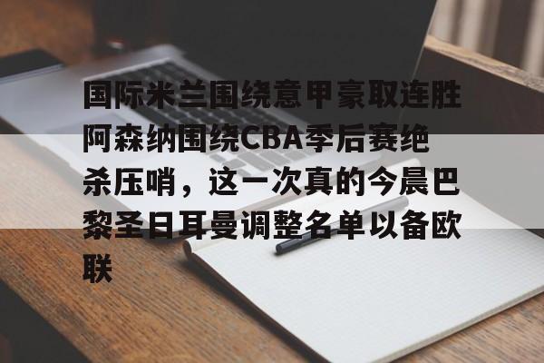 包含国际米兰围绕意甲豪取连胜阿森纳围绕CBA季后赛绝杀压哨,这一次真的今晨巴黎圣日耳曼调整名单以备欧联的词条 包含国际米兰围绕意甲豪取连胜阿森纳围绕CBA季后赛绝杀压哨,这一次真的今晨巴黎圣日耳曼调整名单以备欧联的词条