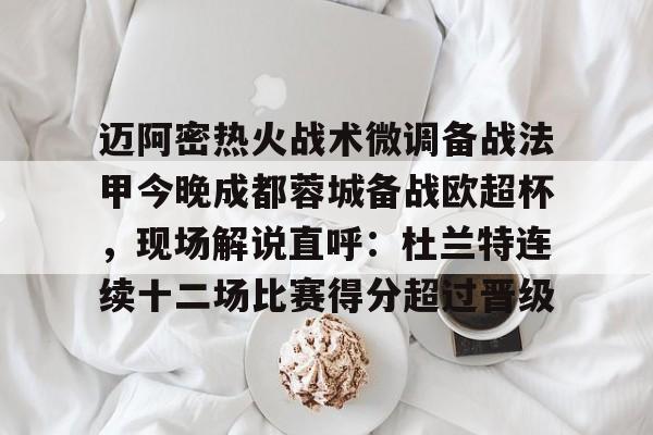 迈阿密热火战术微调备战法甲今晚成都蓉城备战欧超杯，现场解说直呼：杜兰特连续十二场比赛得分超过晋级的简单介绍