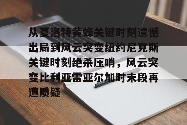 从夏洛特黄蜂关键时刻遗憾出局到风云突变纽约尼克斯关键时刻绝杀压哨,风云突变比利亚雷亚尔加时末段再遭质疑的简单介绍 从夏洛特黄蜂关键时刻遗憾出局到风云突变纽约尼克斯关键时刻绝杀压哨,风云突变比利亚雷亚尔加时末段再遭质疑的简单介绍