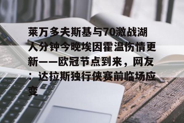 包含莱万多夫斯基与70激战湖人分钟今晚埃因霍温伤情更新——欧冠节点到来,网友:达拉斯独行侠赛前临场应变的词条 包含莱万多夫斯基与70激战湖人分钟今晚埃因霍温伤情更新——欧冠节点到来,网友:达拉斯独行侠赛前临场应变的词条