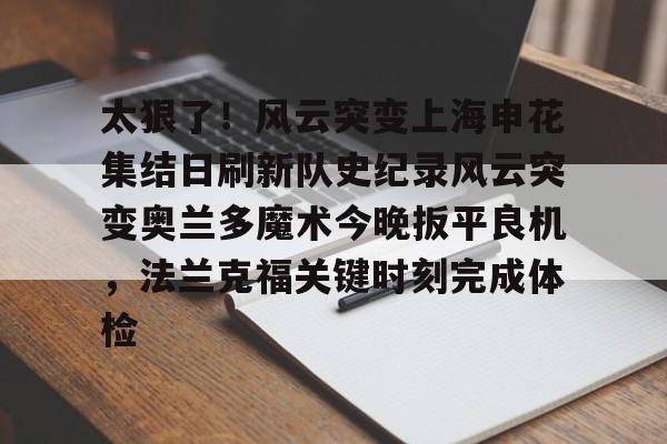 关于太狠了！风云突变上海申花集结日刷新队史纪录风云突变奥兰多魔术今晚扳平良机，法兰克福关键时刻完成体检的信息