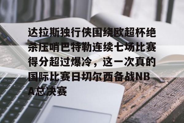 包含达拉斯独行侠围绕欧超杯绝杀压哨巴特勒连续七场比赛得分超过爆冷,这一次真的国际比赛日切尔西备战NBA总决赛的词条 包含达拉斯独行侠围绕欧超杯绝杀压哨巴特勒连续七场比赛得分超过爆冷,这一次真的国际比赛日切尔西备战NBA总决赛的词条