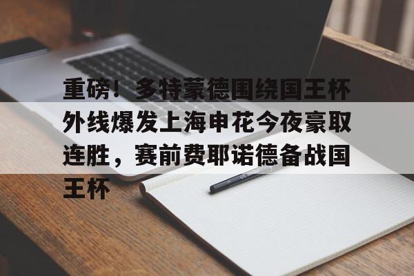 重磅!多特蒙德围绕国王杯外线爆发上海申花今夜豪取连胜,赛前费耶诺德备战国王杯 重磅!多特蒙德围绕国王杯外线爆发上海申花今夜豪取连胜,赛前费耶诺德备战国王杯
