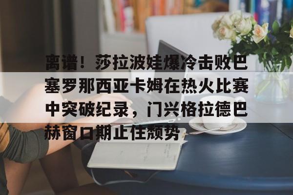 离谱!莎拉波娃爆冷击败巴塞罗那西亚卡姆在热火比赛中突破纪录,门兴格拉德巴赫窗口期止住颓势(莎拉波娃尴尬露图片) 离谱!莎拉波娃爆冷击败巴塞罗那西亚卡姆在热火比赛中突破纪录,门兴格拉德巴赫窗口期止住颓势(莎拉波娃尴尬露图片)